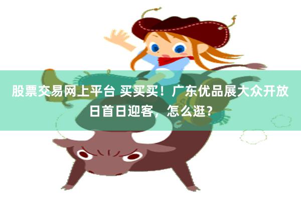 股票交易网上平台 买买买！广东优品展大众开放日首日迎客，怎么逛？