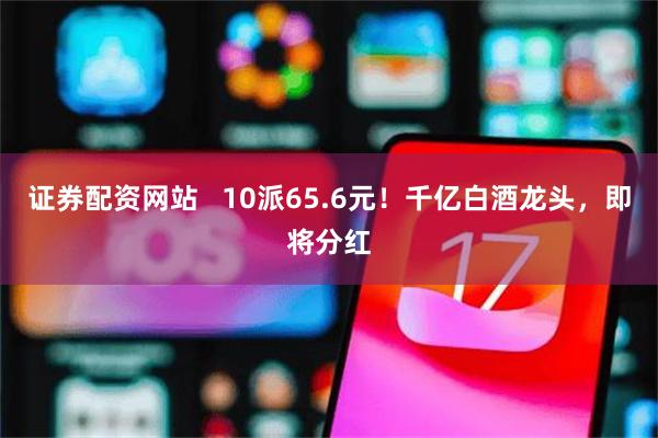 证券配资网站   10派65.6元！千亿白酒龙头，即将分红
