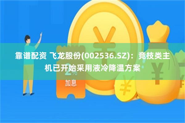 靠谱配资 飞龙股份(002536.SZ)：竞技类主机已开始采用液冷降温方案
