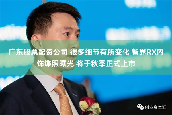 广东股票配资公司 很多细节有所变化 智界RX内饰谍照曝光 将于秋季正式上市