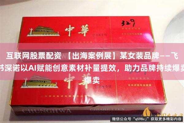 互联网股票配资 【出海案例展】某女装品牌——飞书深诺以AI赋能创意素材补量提效，助力品牌持续爆卖