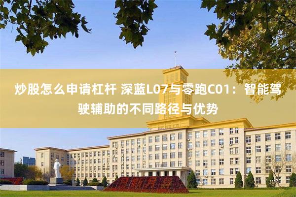 炒股怎么申请杠杆 深蓝L07与零跑C01：智能驾驶辅助的不同路径与优势