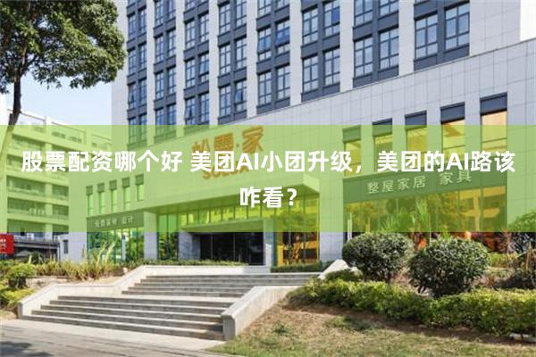股票配资哪个好 美团AI小团升级，美团的AI路该咋看？