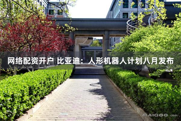 网络配资开户 比亚迪：人形机器人计划八月发布