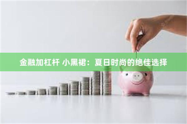 金融加杠杆 小黑裙：夏日时尚的绝佳选择