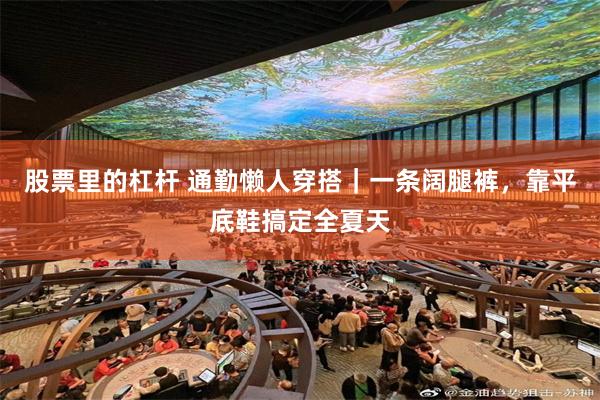 股票里的杠杆 通勤懒人穿搭|一条阔腿裤,靠平底鞋搞定全夏天