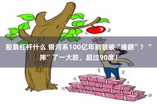 股票杠杆什么 银河系100亿年前曾被“撞翻”？“摔”了一大跤，超过90度！
