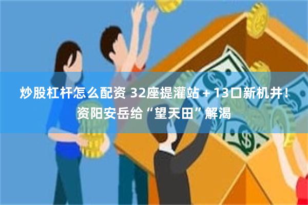 炒股杠杆怎么配资 32座提灌站＋13口新机井！资阳安岳给“望天田”解渴