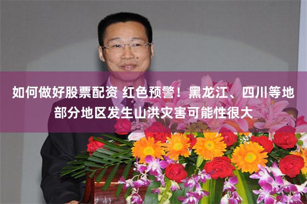 如何做好股票配资 红色预警！黑龙江、四川等地部分地区发生山洪灾害可能性很大