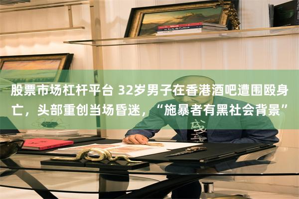股票市场杠杆平台 32岁男子在香港酒吧遭围殴身亡，头部重创当场昏迷，“施暴者有黑社会背景”