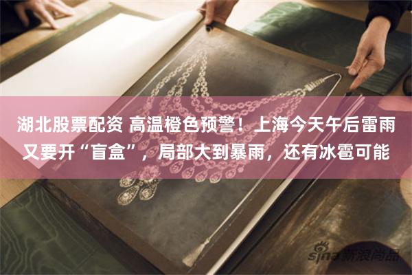 湖北股票配资 高温橙色预警!上海今天午后雷雨又要开“盲盒”,局部大到暴雨,还有冰雹可能