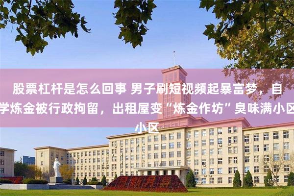 股票杠杆是怎么回事 男子刷短视频起暴富梦，自学炼金被行政拘留，出租屋变“炼金作坊”臭味满小区