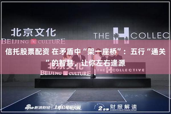 信托股票配资 在矛盾中“架一座桥”：五行“通关”的智慧，让你左右逢源