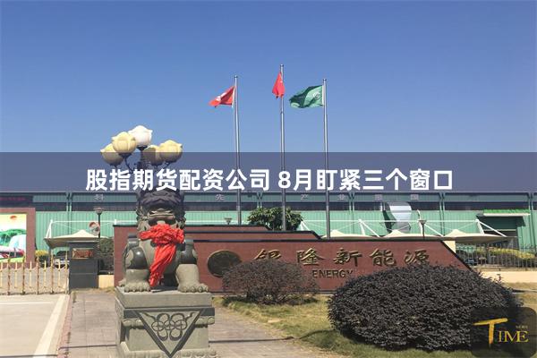 股指期货配资公司 8月盯紧三个窗口