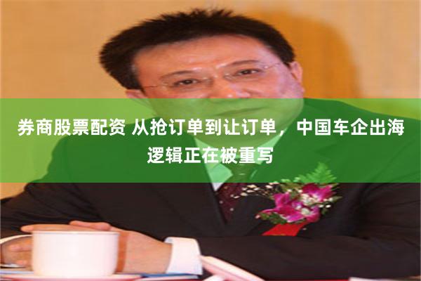 券商股票配资 从抢订单到让订单，中国车企出海逻辑正在被重写