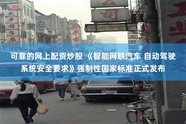 可靠的网上配资炒股 《智能网联汽车 自动驾驶系统安全要求》强制性国家标准正式发布