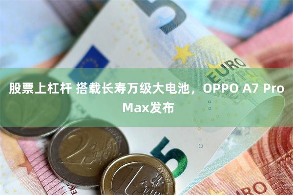 股票上杠杆 搭载长寿万级大电池,OPPO A7 Pro Max发布