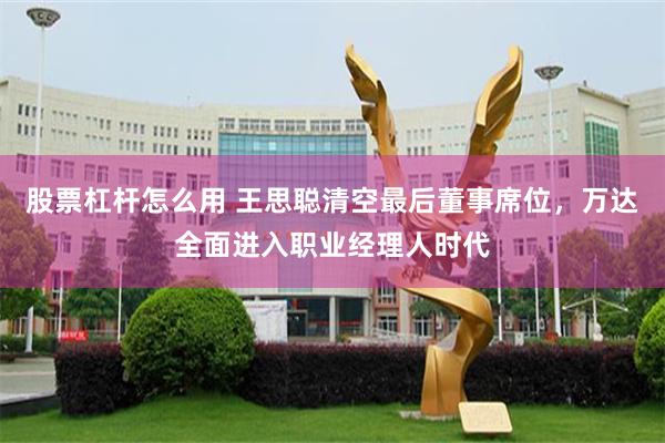 股票杠杆怎么用 王思聪清空最后董事席位，万达全面进入职业经理人时代