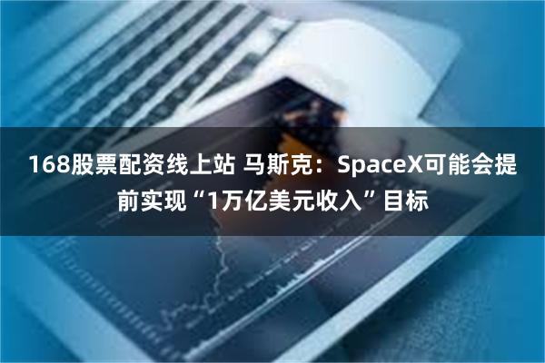 168股票配资线上站 马斯克：SpaceX可能会提前实现“1万亿美元收入”目标