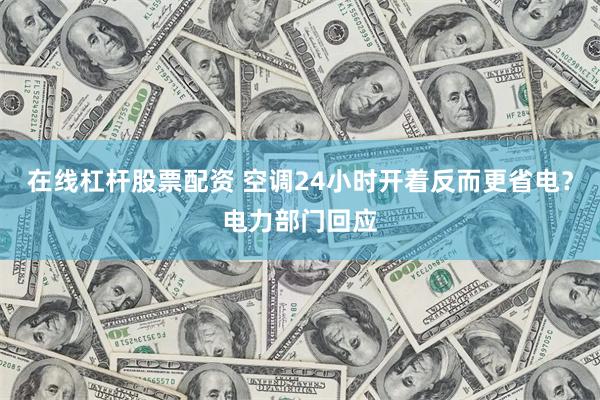 在线杠杆股票配资 空调24小时开着反而更省电？电力部门回应