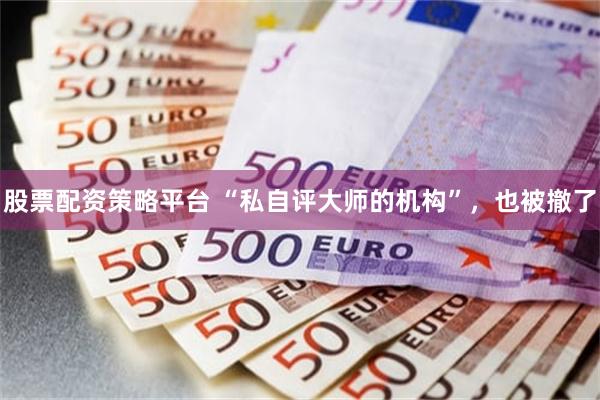 股票配资策略平台 “私自评大师的机构”，也被撤了