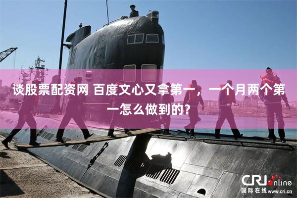 谈股票配资网 百度文心又拿第一，一个月两个第一怎么做到的？