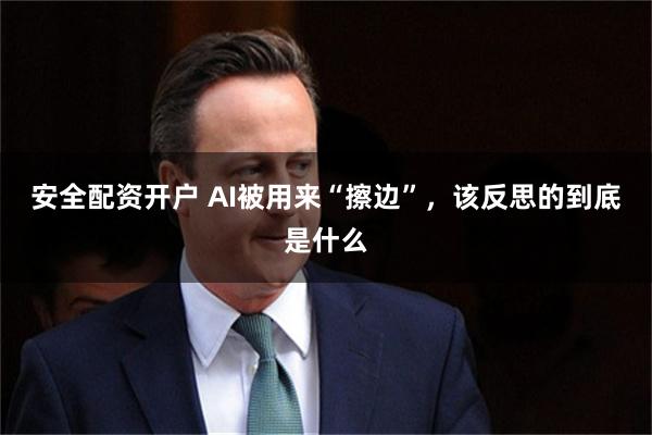 安全配资开户 AI被用来“擦边”,该反思的到底是什么