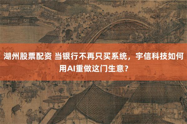 湖州股票配资 当银行不再只买系统，宇信科技如何用AI重做这门生意？