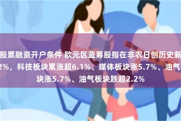 股票融资开户条件 欧元区蓝筹股指在非农日创历史新高，本周涨超2%，科技板块累涨超6.1%、媒体板块涨5.7%、油气板块跌超2.2%