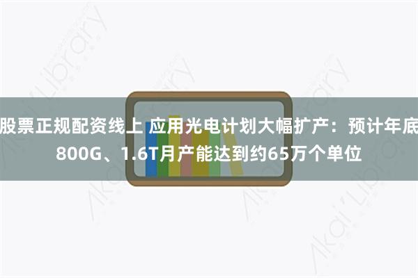 股票正规配资线上 应用光电计划大幅扩产：预计年底800G、1.6T月产能达到约65万个单位