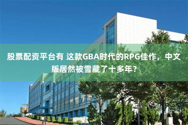 股票配资平台有 这款GBA时代的RPG佳作，中文版居然被雪藏了十多年？