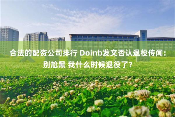 合法的配资公司排行 Doinb发文否认退役传闻:别尬黑 我什么时候退役了?