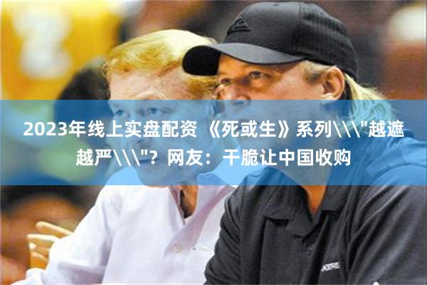 2023年线上实盘配资 《死或生》系列\