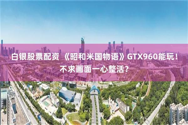 白银股票配资 《昭和米国物语》GTX960能玩！不求画面一心整活？