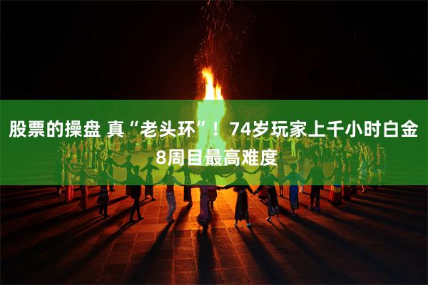股票的操盘 真“老头环”！74岁玩家上千小时白金 8周目最高难度