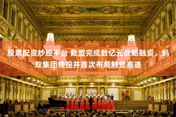股票配资炒股平台 戴盟完成数亿元战略融资，蚂蚁集团领投并首次布局触觉赛道