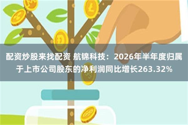 配资炒股来找配资 航锦科技：2026年半年度归属于上市公司股东的净利润同比增长263.32%