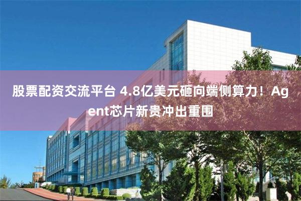 股票配资交流平台 4.8亿美元砸向端侧算力！Agent芯片新贵冲出重围