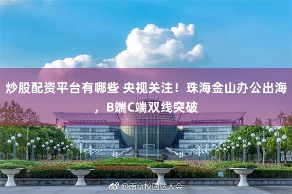 炒股配资平台有哪些 央视关注！珠海金山办公出海，B端C端双线突破