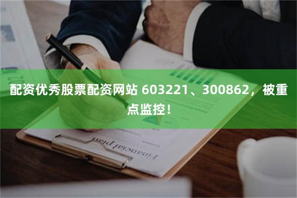 配资优秀股票配资网站 603221、300862，被重点监控！