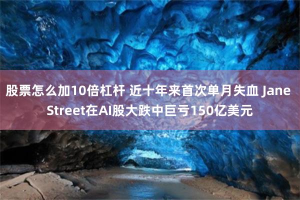 股票怎么加10倍杠杆 近十年来首次单月失血 Jane Street在AI股大跌中巨亏150亿美元