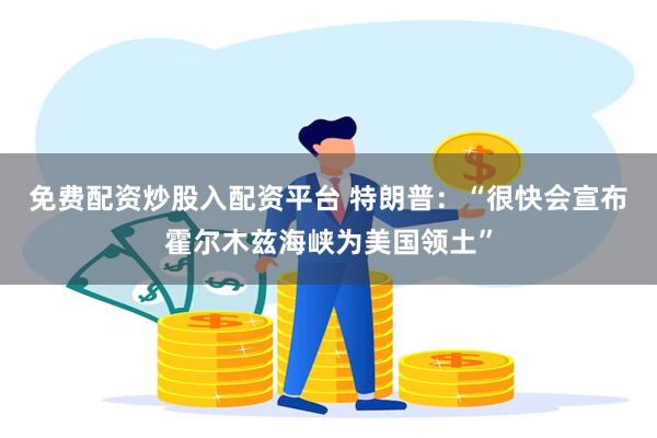免费配资炒股入配资平台 特朗普：“很快会宣布霍尔木兹海峡为美国领土”