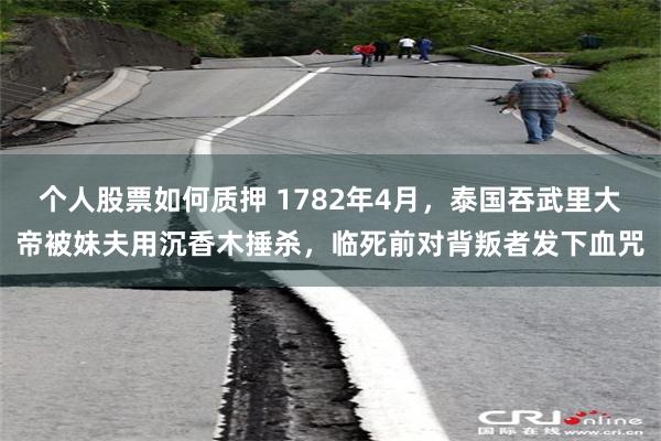 个人股票如何质押 1782年4月，泰国吞武里大帝被妹夫用沉香木捶杀，临死前对背叛者发下血咒