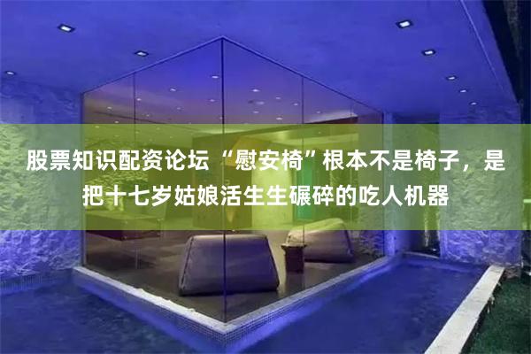 股票知识配资论坛 “慰安椅”根本不是椅子,是把十七岁姑娘活生生碾碎的吃人机器