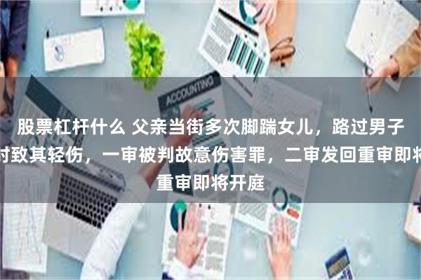 股票杠杆什么 父亲当街多次脚踹女儿，路过男子制止时致其轻伤，一审被判故意伤害罪，二审发回重审即将开庭