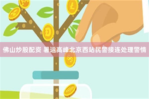 佛山炒股配资 暑运高峰北京西站民警接连处理警情