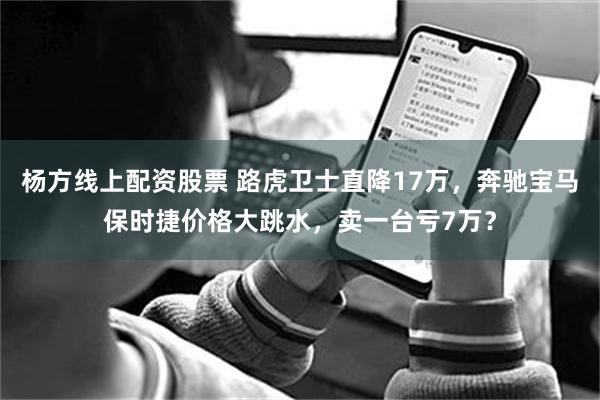 杨方线上配资股票 路虎卫士直降17万，奔驰宝马保时捷价格大跳水，卖一台亏7万？