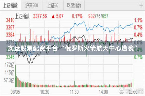 实盘股票配资平台 “俄罗斯火箭航天中心遭袭”