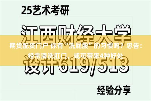 期货配资门户 你有“洗屁股”的习惯吗?忠告:经常清洗肛门,或可带来4种好处