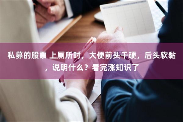 私募的股票 上厕所时，大便前头干硬，后头软黏，说明什么？看完涨知识了